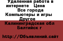 Удаленная работа в интернете › Цена ­ 1 - Все города Компьютеры и игры » Другое   . Калининградская обл.,Балтийск г.